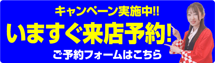 キャンペーン実施中!! 今すぐ来店予約！ ご予約フォームはこちら